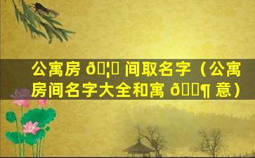 公寓房 🦋 间取名字（公寓房间名字大全和寓 🐶 意）